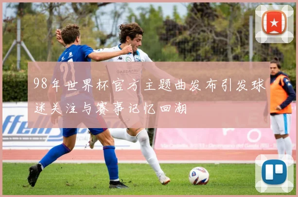 98年世界杯官方主题曲发布引发球迷关注与赛事记忆回潮