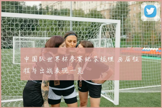中国队世界杯参赛纪录梳理 历届征程与出战表现一览