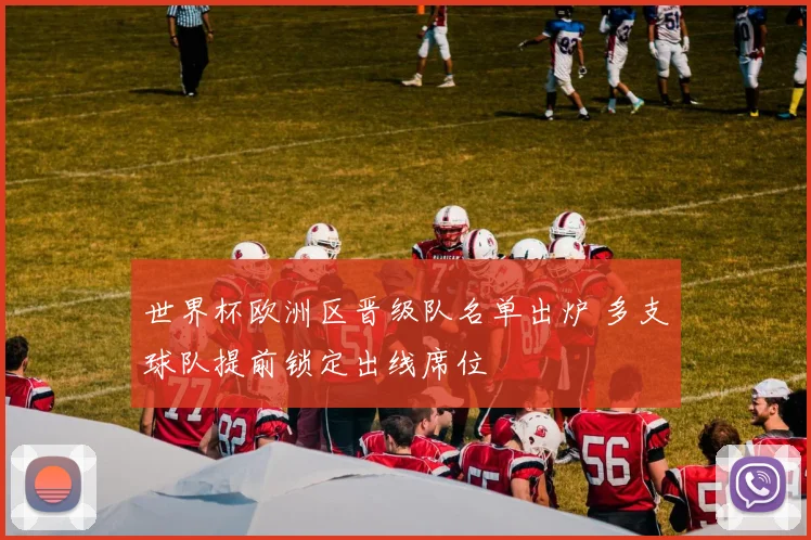 世界杯欧洲区晋级队名单出炉 多支球队提前锁定出线席位