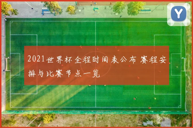 2021世界杯全程时间表公布 赛程安排与比赛节点一览