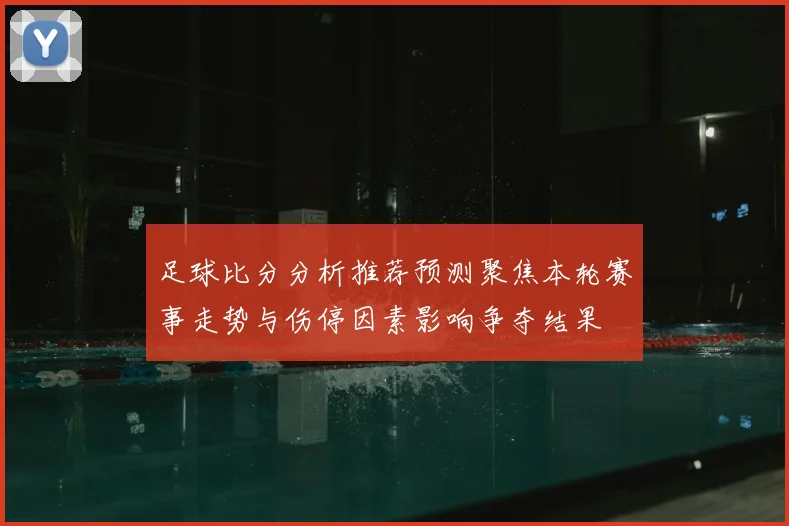 足球比分分析推荐预测聚焦本轮赛事走势与伤停因素影响争夺结果