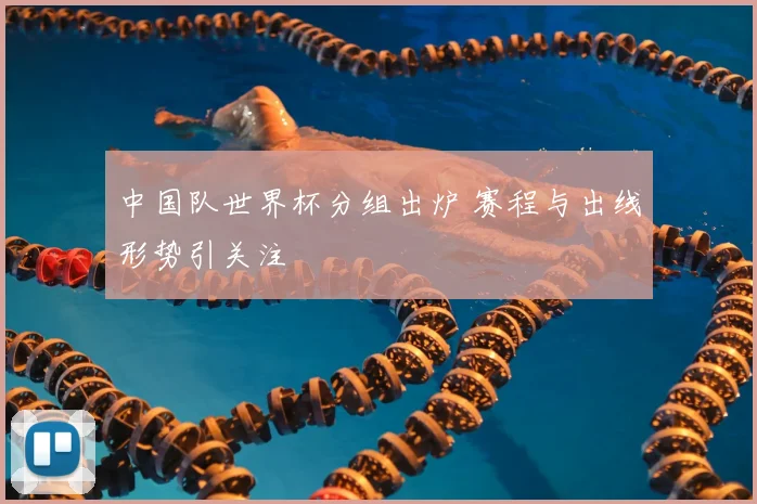 中国队世界杯分组出炉 赛程与出线形势引关注