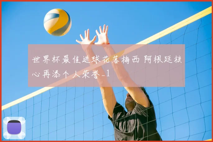 世界杯最佳进球花落梅西 阿根廷核心再添个人荣誉_1