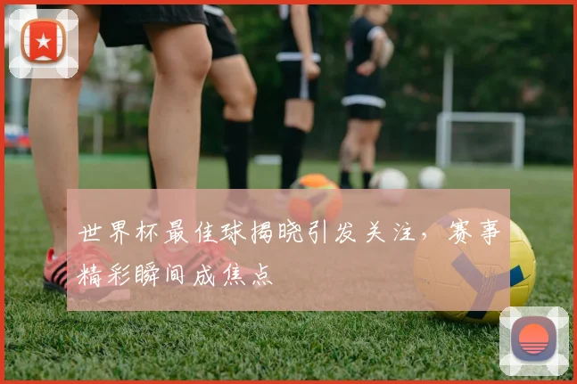 世界杯最佳球揭晓引发关注,赛事精彩瞬间成焦点