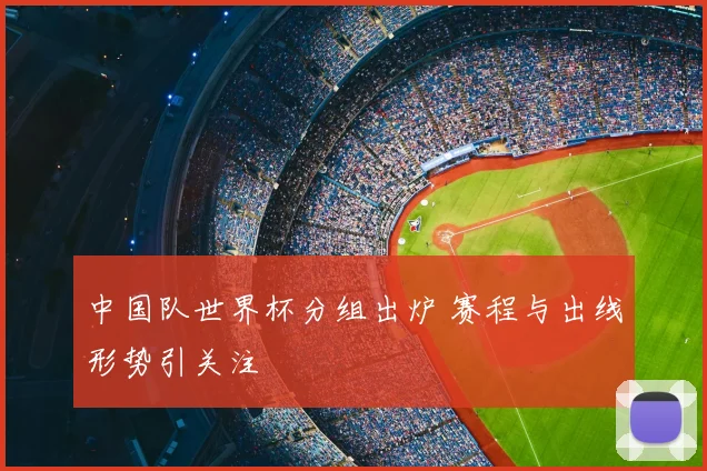 中国队世界杯分组出炉 赛程与出线形势引关注