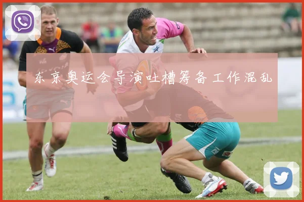东京奥运会导演吐槽筹备工作混乱