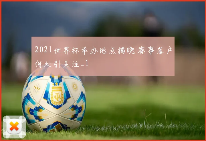 2021世界杯举办地点揭晓 赛事落户何处引关注_1
