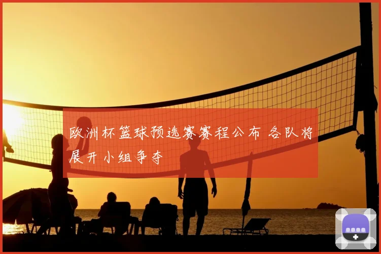 欧洲杯篮球预选赛赛程公布 各队将展开小组争夺