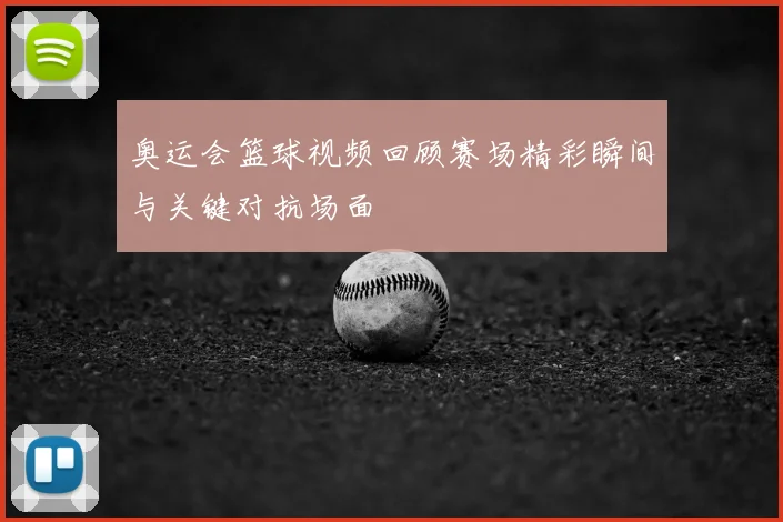 奥运会篮球视频回顾赛场精彩瞬间与关键对抗场面