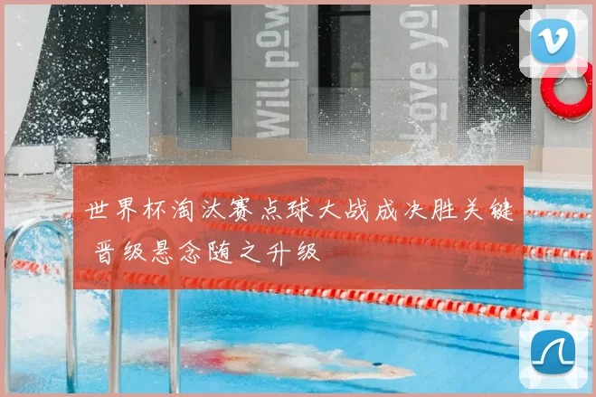 世界杯淘汰赛点球大战成决胜关键 晋级悬念随之升级