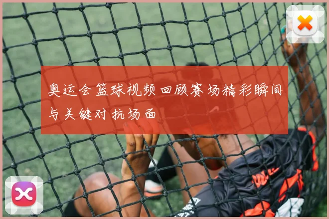 奥运会篮球视频回顾赛场精彩瞬间与关键对抗场面