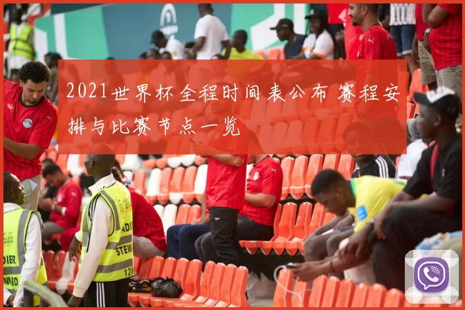 2021世界杯全程时间表公布 赛程安排与比赛节点一览