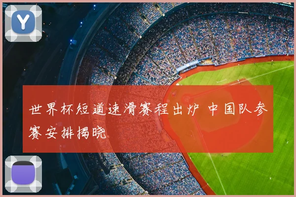 世界杯短道速滑赛程出炉 中国队参赛安排揭晓